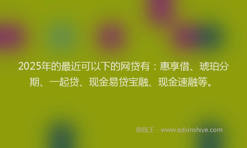 2025年的最近可以下的网贷有：惠享借、琥珀分期、一起贷、现金易贷宝融、现金速融等。