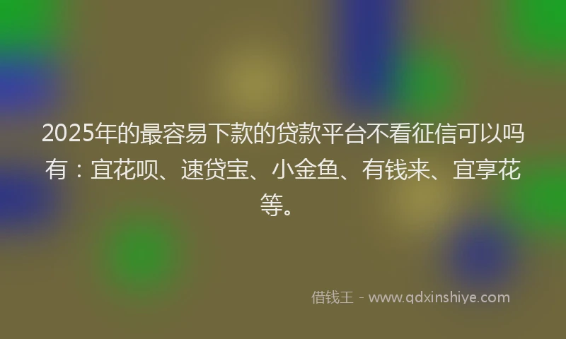 2025年的最容易下款的贷款平台不看征信可以吗有：宜花呗、速贷宝、小金鱼、有钱来、宜享花等。