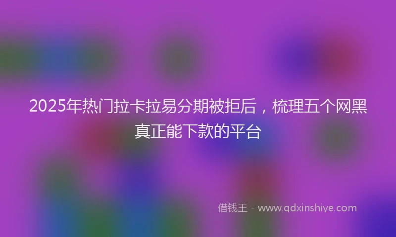 2025年热门拉卡拉易分期被拒后，梳理五个网黑真正能下款的平台