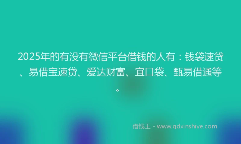 2025年的有没有微信平台借钱的人有：钱袋速贷、易借宝速贷、爱达财富、宜口袋、甄易借通等。