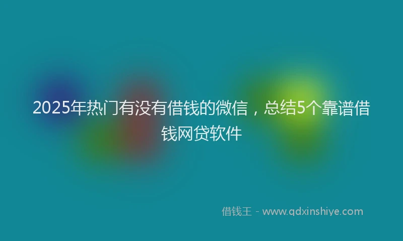 2025年热门有没有借钱的微信，总结5个靠谱借钱网贷软件