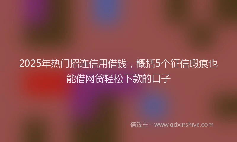 2025年热门招连信用借钱，概括5个征信瑕疵也能借网贷轻松下款的口子