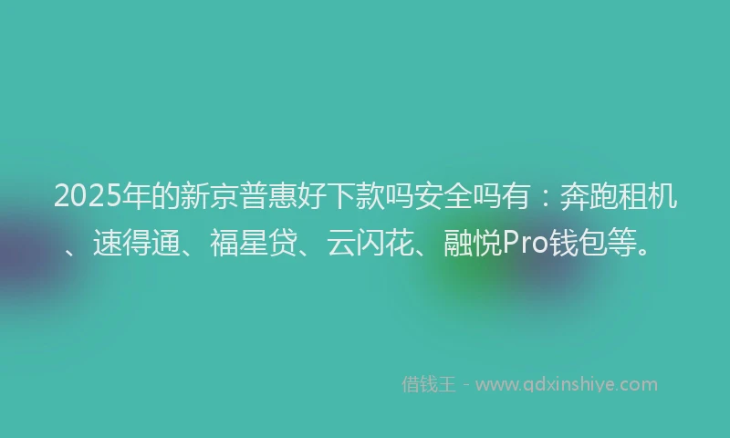 2025年的新京普惠好下款吗安全吗有：奔跑租机、速得通、福星贷、云闪花、融悦Pro钱包等。