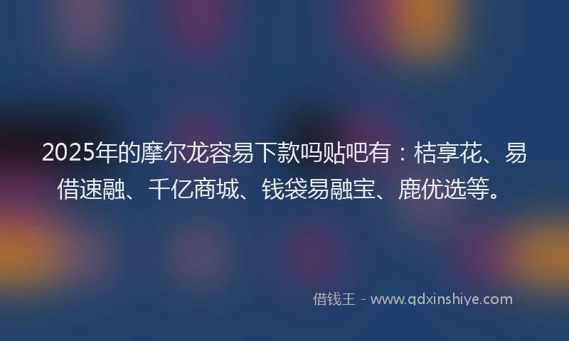 2025年的摩尔龙容易下款吗贴吧有：桔享花、易借速融、千亿商城、钱袋易融宝、鹿优选等。