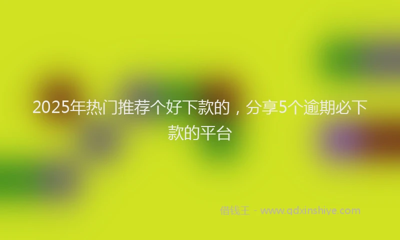 2025年热门推荐个好下款的，分享5个逾期必下款的平台