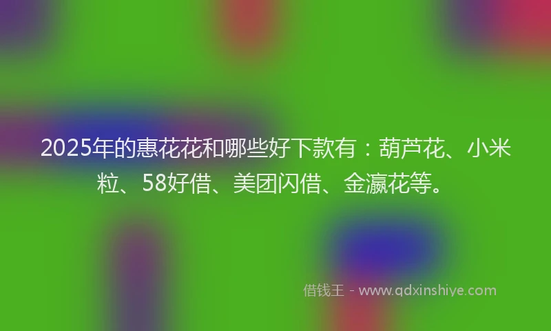 2025年的惠花花和哪些好下款有：葫芦花、小米粒、58好借、美团闪借、金瀛花等。