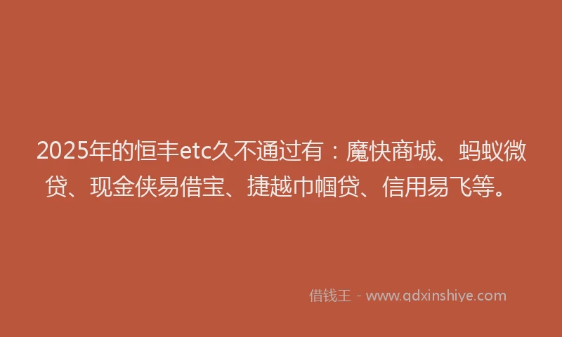 2025年的恒丰etc久不通过有：魔快商城、蚂蚁微贷、现金侠易借宝、捷越巾帼贷、信用易飞等。