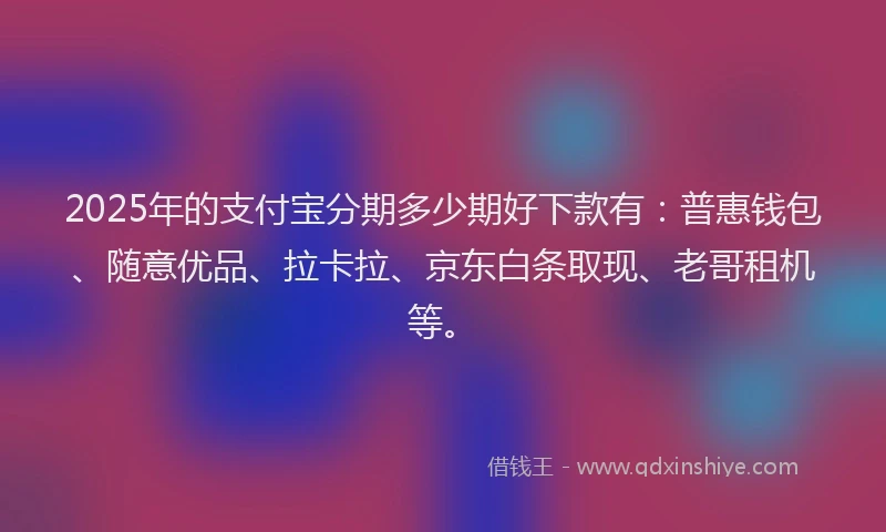 2025年的支付宝分期多少期好下款有：普惠钱包、随意优品、拉卡拉、京东白条取现、老哥租机等。