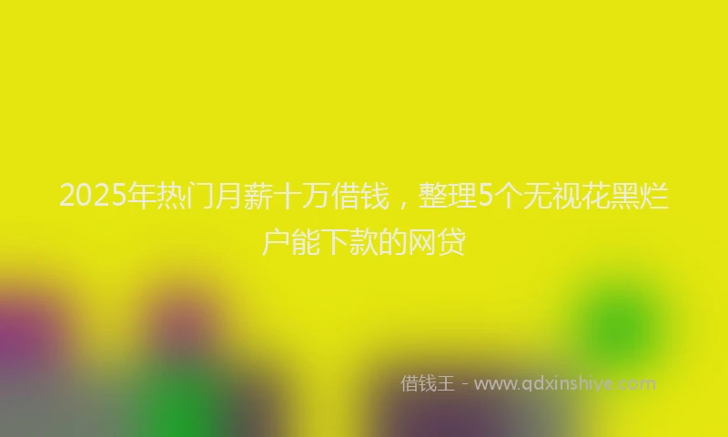 2025年热门月薪十万借钱，整理5个无视花黑烂户能下款的网贷