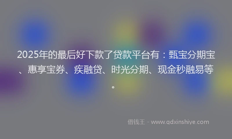 2025年的最后好下款了贷款平台有：甄宝分期宝、惠享宝券、疾融贷、时光分期、现金秒融易等。