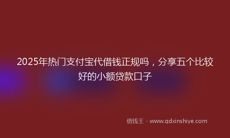 2025年热门支付宝代借钱正规吗，分享五个比较好的小额贷款口子