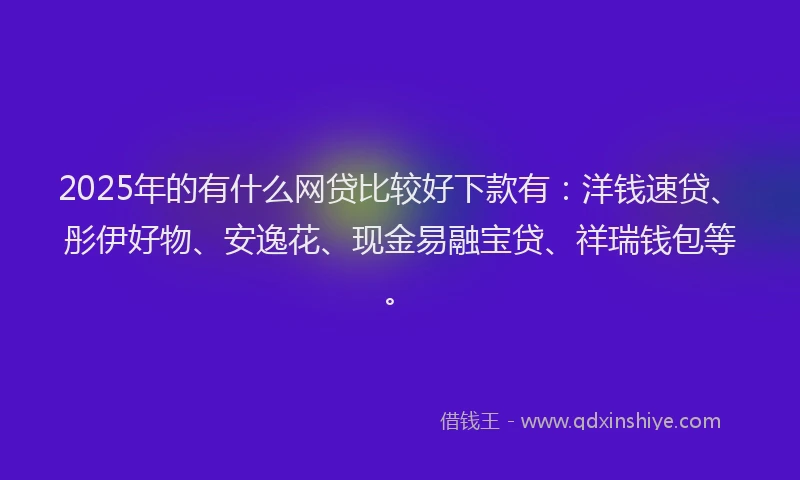 2025年的有什么网贷比较好下款有：洋钱速贷、彤伊好物、安逸花、现金易融宝贷、祥瑞钱包等。