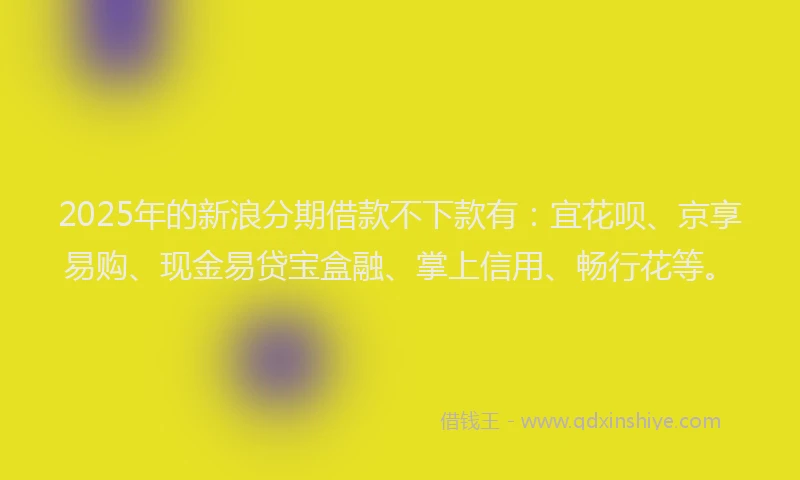 2025年的新浪分期借款不下款有：宜花呗、京享易购、现金易贷宝盒融、掌上信用、畅行花等。