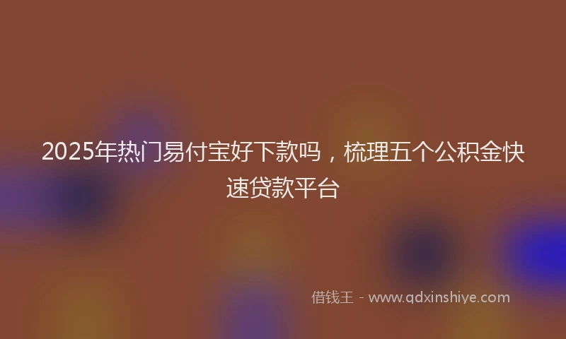 2025年热门易付宝好下款吗，梳理五个公积金快速贷款平台