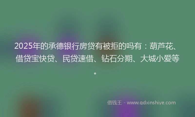 2025年的承德银行房贷有被拒的吗有：葫芦花、借贷宝快贷、民贷速借、钻石分期、大城小爱等。