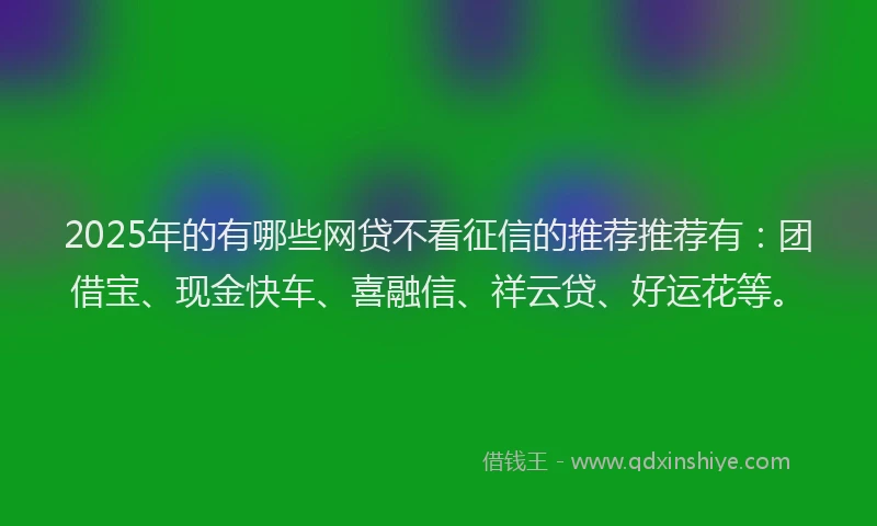 2025年的有哪些网贷不看征信的推荐推荐有：团借宝、现金快车、喜融信、祥云贷、好运花等。