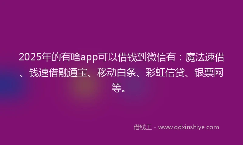 2025年的有啥app可以借钱到微信有：魔法速借、钱速借融通宝、移动白条、彩虹信贷、银票网等。