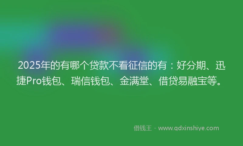 2025年的有哪个贷款不看征信的有：好分期、迅捷Pro钱包、瑞信钱包、金满堂、借贷易融宝等。