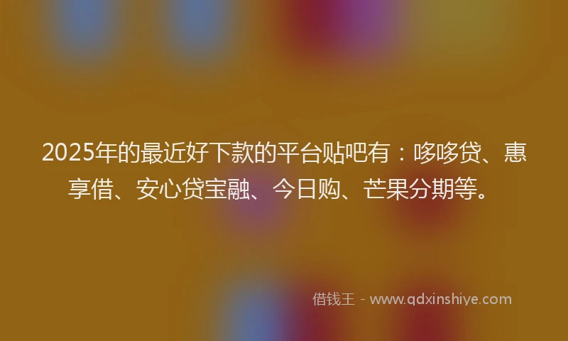 2025年的最近好下款的平台贴吧有：哆哆贷、惠享借、安心贷宝融、今日购、芒果分期等。