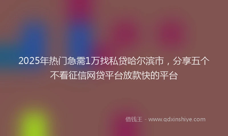 2025年热门急需1万找私贷哈尔滨市，分享五个不看征信网贷平台放款快的平台