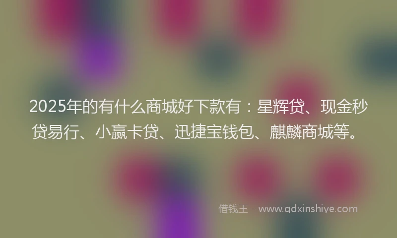 2025年的有什么商城好下款有：星辉贷、现金秒贷易行、小赢卡贷、迅捷宝钱包、麒麟商城等。