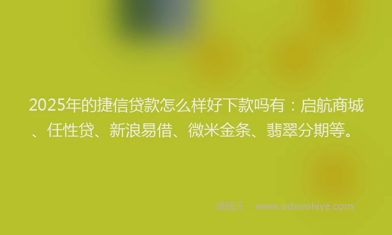 2025年的捷信贷款怎么样好下款吗有：启航商城、任性贷、新浪易借、微米金条、翡翠分期等。