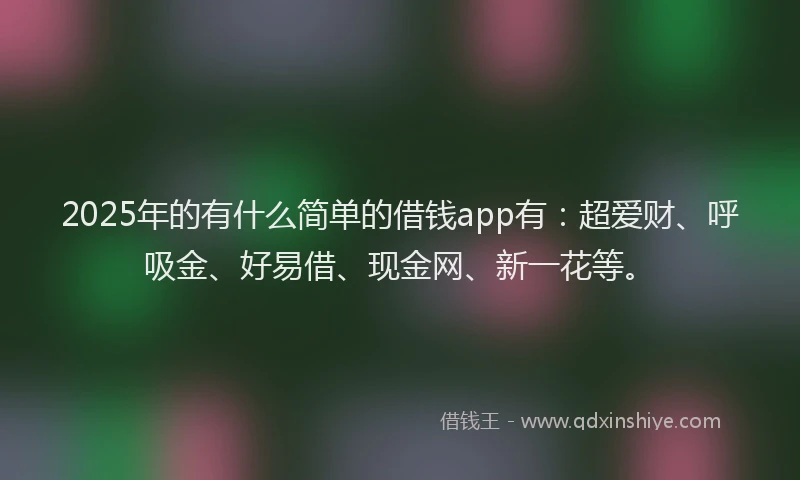 2025年的有什么简单的借钱app有：超爱财、呼吸金、好易借、现金网、新一花等。