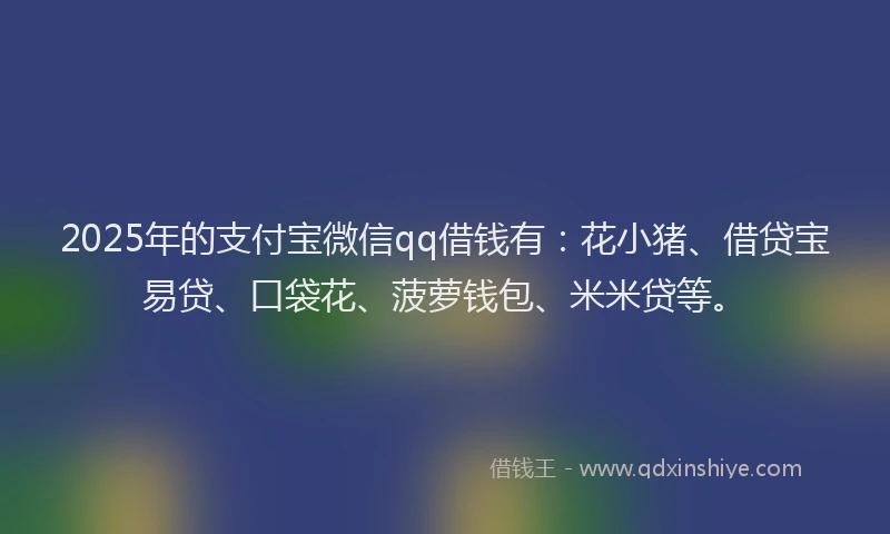 2025年的支付宝微信qq借钱有：花小猪、借贷宝易贷、口袋花、菠萝钱包、米米贷等。