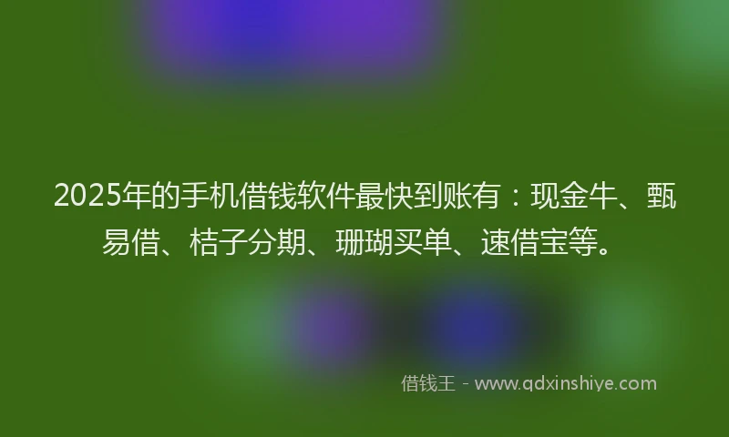 2025年的手机借钱软件最快到账有：现金牛、甄易借、桔子分期、珊瑚买单、速借宝等。