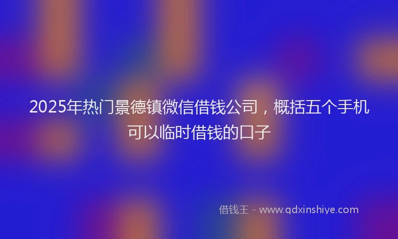 2025年热门景德镇微信借钱公司，概括五个手机可以临时借钱的口子