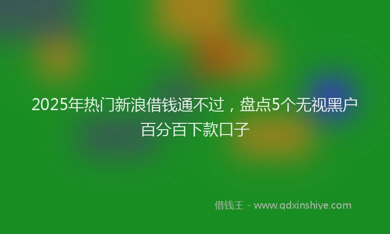 2025年热门新浪借钱通不过，盘点5个无视黑户百分百下款口子