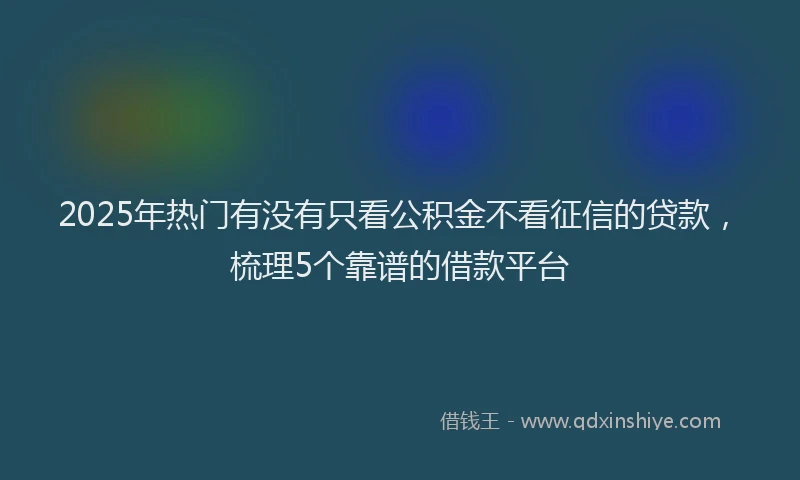 2025年热门有没有只看公积金不看征信的贷款，梳理5个靠谱的借款平台