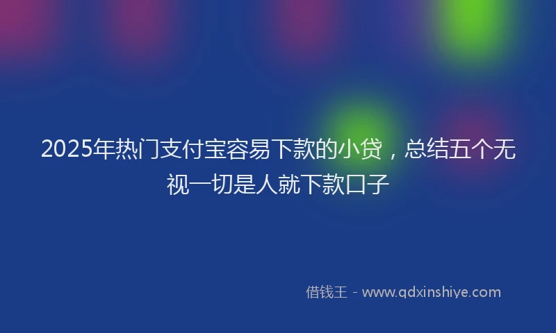 2025年热门支付宝容易下款的小贷，总结五个无视一切是人就下款口子