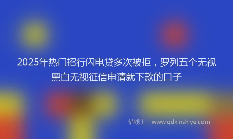 2025年热门招行闪电贷多次被拒，罗列五个无视黑白无视征信申请就下款的口子