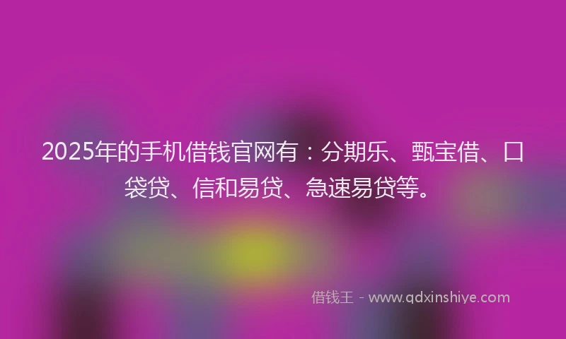 2025年的手机借钱官网有：分期乐、甄宝借、口袋贷、信和易贷、急速易贷等。