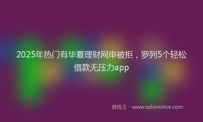 2025年热门有华夏理财网申被拒，罗列5个轻松借款无压力app
