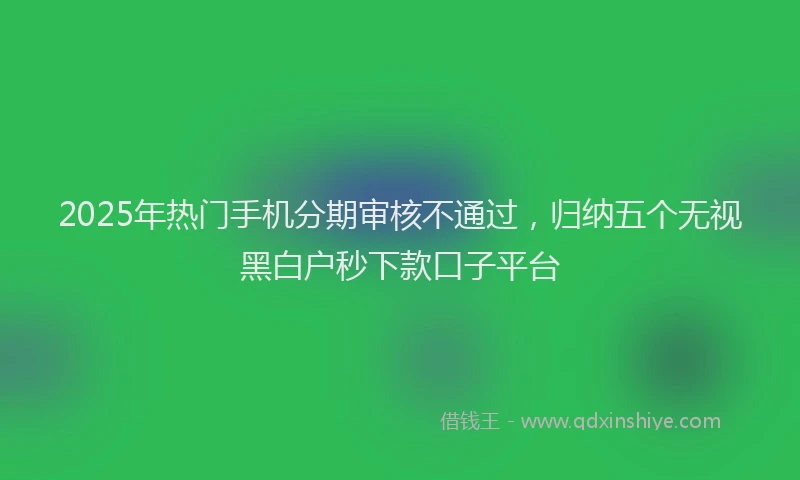 2025年热门手机分期审核不通过，归纳五个无视黑白户秒下款口子平台