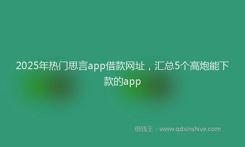 2025年热门思言app借款网址，汇总5个高炮能下款的app