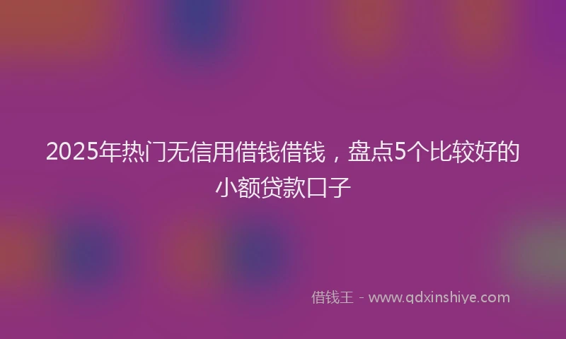 2025年热门无信用借钱借钱，盘点5个比较好的小额贷款口子