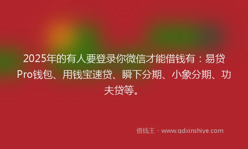 2025年的有人要登录你微信才能借钱有：易贷Pro钱包、用钱宝速贷、瞬下分期、小象分期、功夫贷等。