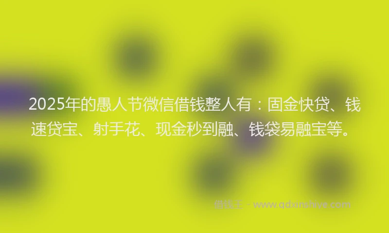 2025年的愚人节微信借钱整人有：固金快贷、钱速贷宝、射手花、现金秒到融、钱袋易融宝等。