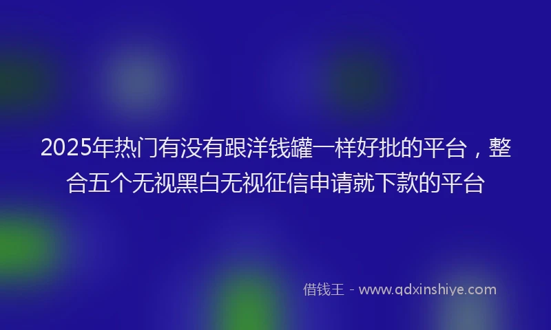 2025年热门有没有跟洋钱罐一样好批的平台，整合五个无视黑白无视征信申请就下款的平台