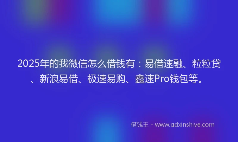 2025年的我微信怎么借钱有：易借速融、粒粒贷、新浪易借、极速易购、鑫速Pro钱包等。