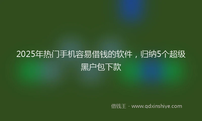 2025年热门手机容易借钱的软件，归纳5个超级黑户包下款