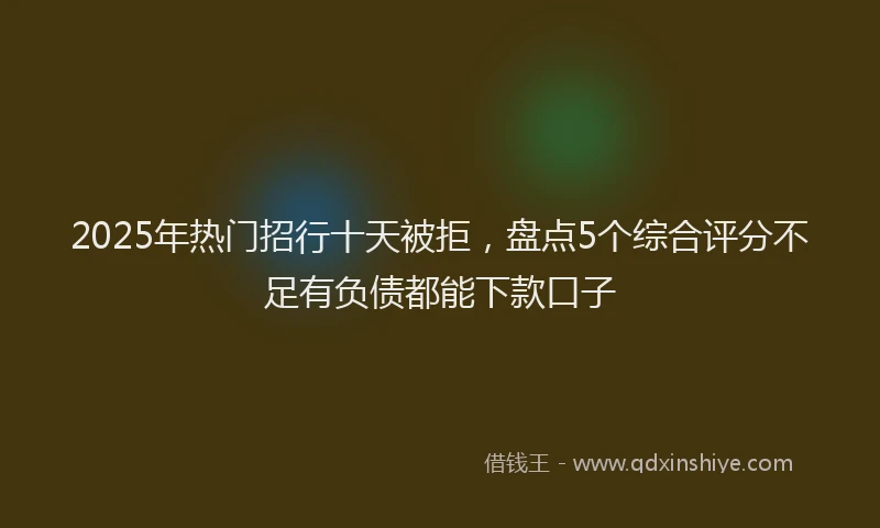 2025年热门招行十天被拒，盘点5个综合评分不足有负债都能下款口子