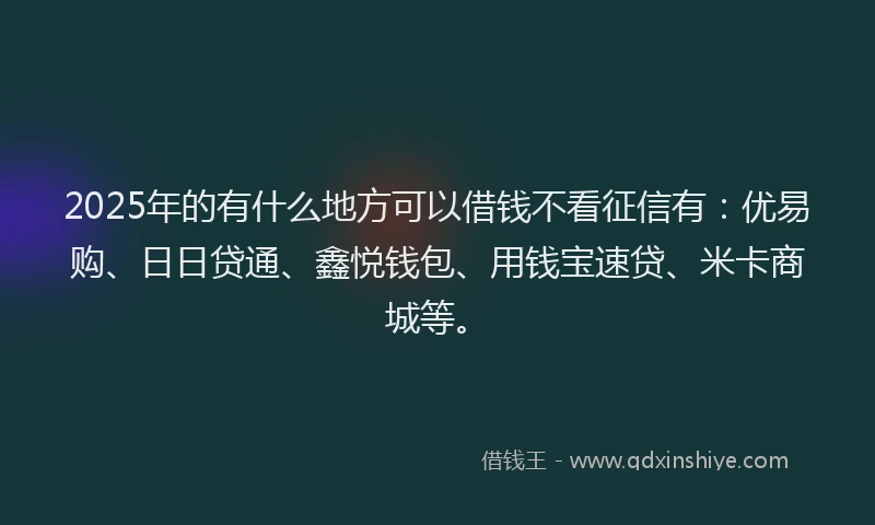 2025年的有什么地方可以借钱不看征信有：优易购、日日贷通、鑫悦钱包、用钱宝速贷、米卡商城等。