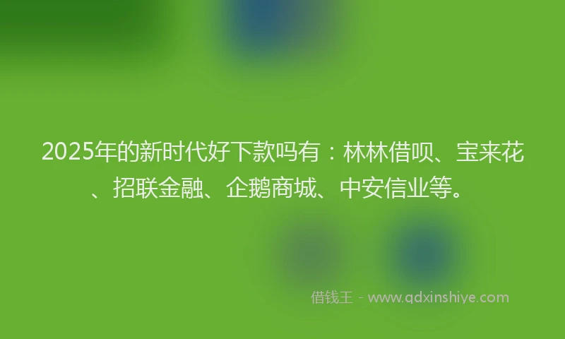 2025年的新时代好下款吗有：林林借呗、宝来花、招联金融、企鹅商城、中安信业等。