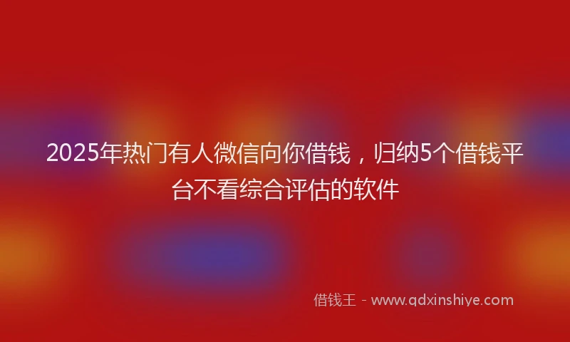2025年热门有人微信向你借钱，归纳5个借钱平台不看综合评估的软件