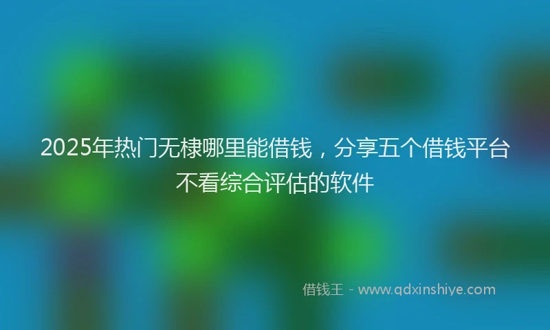 2025年热门无棣哪里能借钱，分享五个借钱平台不看综合评估的软件