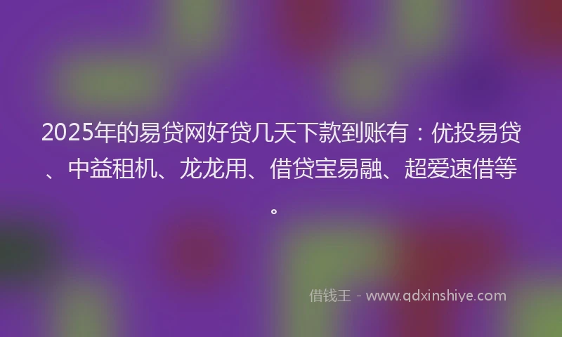 2025年的易贷网好贷几天下款到账有：优投易贷、中益租机、龙龙用、借贷宝易融、超爱速借等。